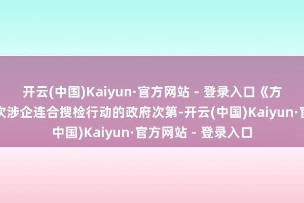 开云(中国)Kaiyun·官方网站 - 登录入口《方针》是寰宇首部挨次涉企连合搜检行动的政府次第-开云(中国)Kaiyun·官方网站 - 登录入口