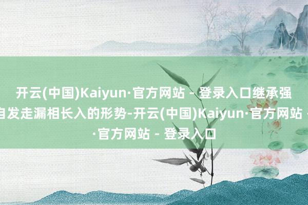 开云(中国)Kaiyun·官方网站 - 登录入口继承强制走漏与自发走漏相长入的形势-开云(中国)Kaiyun·官方网站 - 登录入口