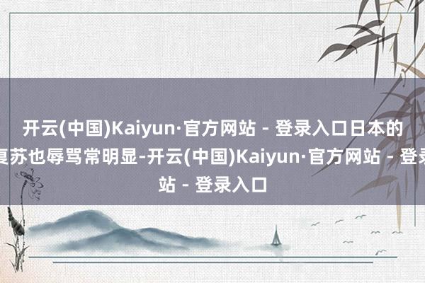 开云(中国)Kaiyun·官方网站 - 登录入口日本的经济复苏也辱骂常明显-开云(中国)Kaiyun·官方网站 - 登录入口