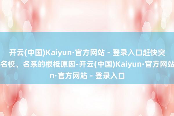 开云(中国)Kaiyun·官方网站 - 登录入口赶快突出传统财经名校、名系的根柢原因-开云(中国)Kaiyun·官方网站 - 登录入口