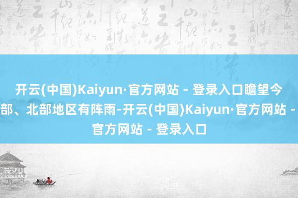 开云(中国)Kaiyun·官方网站 - 登录入口瞻望今天傍晚西部、北部地区有阵雨-开云(中国)Kaiyun·官方网站 - 登录入口