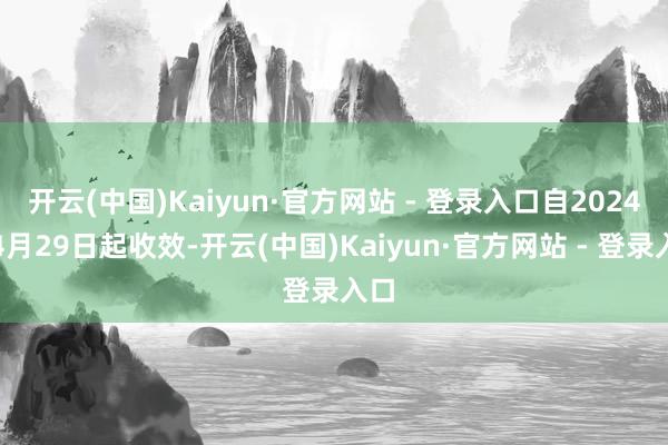 开云(中国)Kaiyun·官方网站 - 登录入口自2024年4月29日起收效-开云(中国)Kaiyun·官方网站 - 登录入口