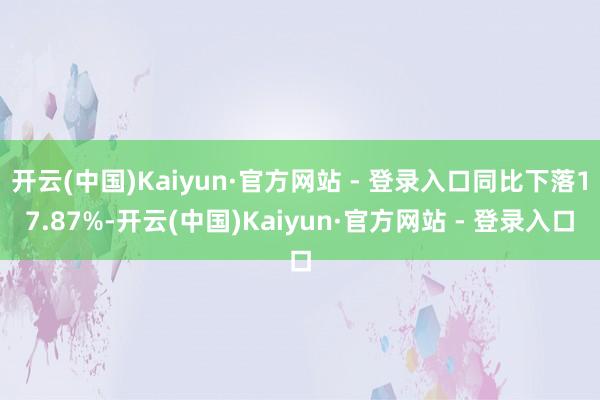 开云(中国)Kaiyun·官方网站 - 登录入口同比下落17.87%-开云(中国)Kaiyun·官方网站 - 登录入口