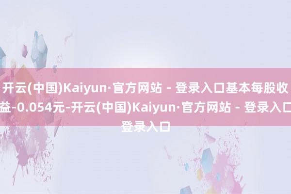 开云(中国)Kaiyun·官方网站 - 登录入口基本每股收益-0.054元-开云(中国)Kaiyun·官方网站 - 登录入口