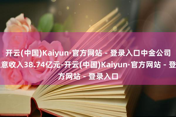 开云(中国)Kaiyun·官方网站 - 登录入口中金公司完了生意收入38.74亿元-开云(中国)Kaiyun·官方网站 - 登录入口