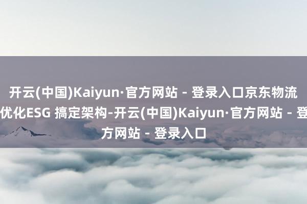 开云(中国)Kaiyun·官方网站 - 登录入口京东物流还握续优化ESG 搞定架构-开云(中国)Kaiyun·官方网站 - 登录入口