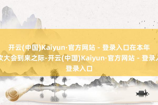 开云(中国)Kaiyun·官方网站 - 登录入口　　在本年鼓吹大会到来之际-开云(中国)Kaiyun·官方网站 - 登录入口