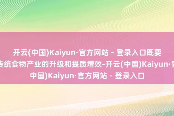 开云(中国)Kaiyun·官方网站 - 登录入口既要哄骗当代科技促进传统食物产业的升级和提质增效-开云(中国)Kaiyun·官方网站 - 登录入口