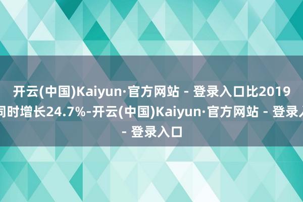 开云(中国)Kaiyun·官方网站 - 登录入口比2019年同时增长24.7%-开云(中国)Kaiyun·官方网站 - 登录入口