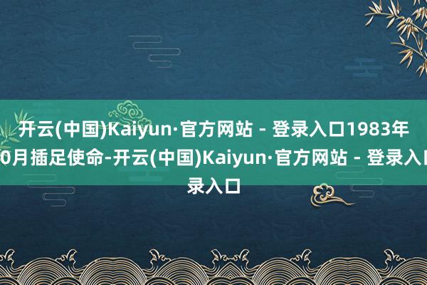 开云(中国)Kaiyun·官方网站 - 登录入口1983年10月插足使命-开云(中国)Kaiyun·官方网站 - 登录入口