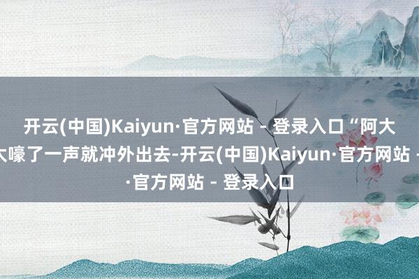 开云(中国)Kaiyun·官方网站 - 登录入口“阿大！”邱老太嚎了一声就冲外出去-开云(中国)Kaiyun·官方网站 - 登录入口