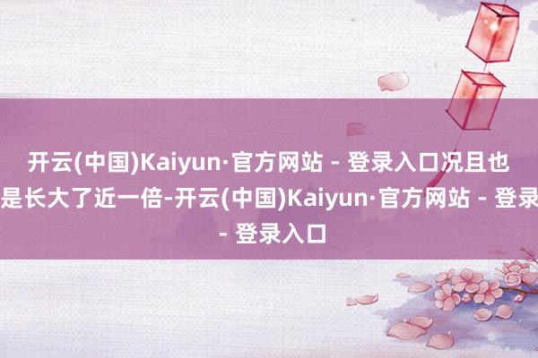 开云(中国)Kaiyun·官方网站 - 登录入口况且也王人是长大了近一倍-开云(中国)Kaiyun·官方网站 - 登录入口