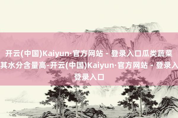 开云(中国)Kaiyun·官方网站 - 登录入口瓜类蔬菜因其水分含量高-开云(中国)Kaiyun·官方网站 - 登录入口