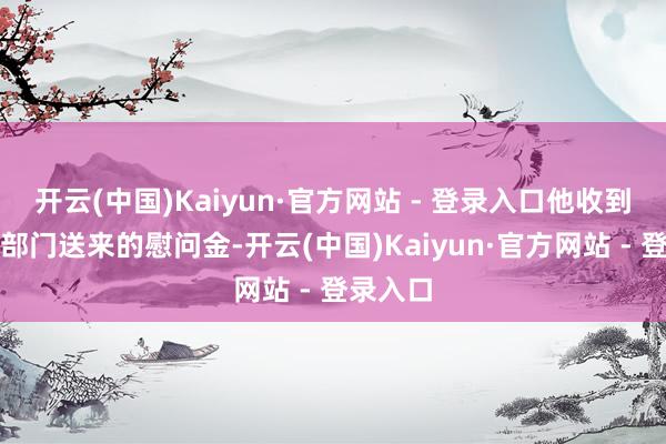 开云(中国)Kaiyun·官方网站 - 登录入口他收到了相干部门送来的慰问金-开云(中国)Kaiyun·官方网站 - 登录入口