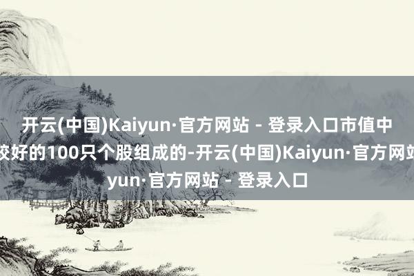 开云(中国)Kaiyun·官方网站 - 登录入口市值中等且流动性较好的100只个股组成的-开云(中国)Kaiyun·官方网站 - 登录入口