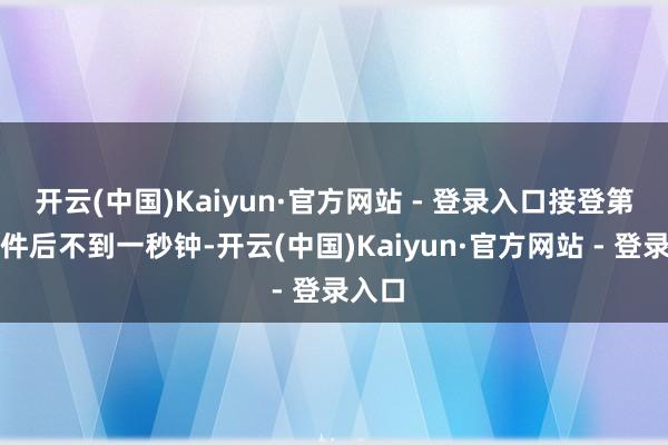 开云(中国)Kaiyun·官方网站 - 登录入口接登第户条件后不到一秒钟-开云(中国)Kaiyun·官方网站 - 登录入口