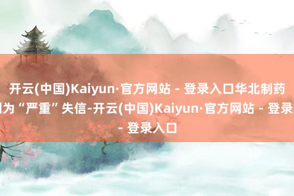 开云(中国)Kaiyun·官方网站 - 登录入口华北制药被列为“严重”失信-开云(中国)Kaiyun·官方网站 - 登录入口