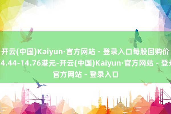 开云(中国)Kaiyun·官方网站 - 登录入口每股回购价钱为14.44-14.76港元-开云(中国)Kaiyun·官方网站 - 登录入口