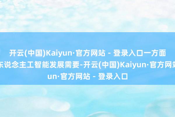 开云(中国)Kaiyun·官方网站 - 登录入口一方面可高傲公司东说念主工智能发展需要-开云(中国)Kaiyun·官方网站 - 登录入口