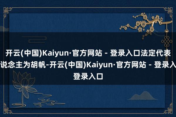 开云(中国)Kaiyun·官方网站 - 登录入口法定代表东说念主为胡帆-开云(中国)Kaiyun·官方网站 - 登录入口