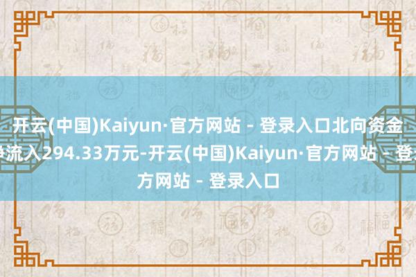 开云(中国)Kaiyun·官方网站 - 登录入口北向资金当日净流入294.33万元-开云(中国)Kaiyun·官方网站 - 登录入口