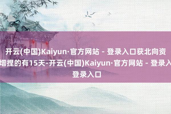 开云(中国)Kaiyun·官方网站 - 登录入口获北向资金增捏的有15天-开云(中国)Kaiyun·官方网站 - 登录入口