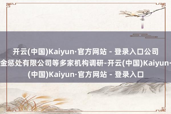 开云(中国)Kaiyun·官方网站 - 登录入口公司欢迎北京金安私募基金惩处有限公司等多家机构调研-开云(中国)Kaiyun·官方网站 - 登录入口