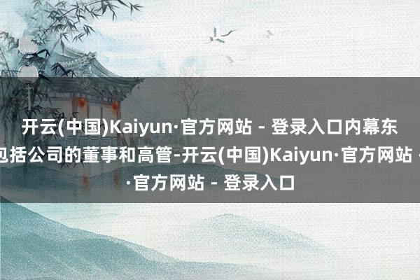 开云(中国)Kaiyun·官方网站 - 登录入口内幕东说念主士包括公司的董事和高管-开云(中国)Kaiyun·官方网站 - 登录入口