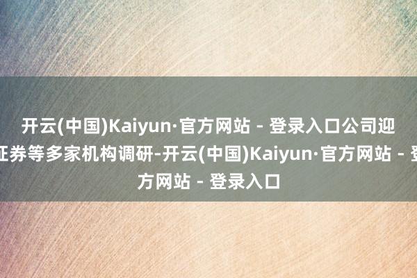 开云(中国)Kaiyun·官方网站 - 登录入口公司迎接爱建证券等多家机构调研-开云(中国)Kaiyun·官方网站 - 登录入口