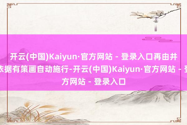 开云(中国)Kaiyun·官方网站 - 登录入口再由井下缔造依据有策画自动施行-开云(中国)Kaiyun·官方网站 - 登录入口