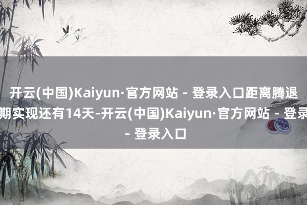 开云(中国)Kaiyun·官方网站 - 登录入口距离腾退奖励期实现还有14天-开云(中国)Kaiyun·官方网站 - 登录入口