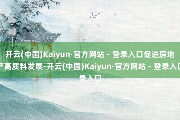 开云(中国)Kaiyun·官方网站 - 登录入口促进房地产高质料发展-开云(中国)Kaiyun·官方网站 - 登录入口