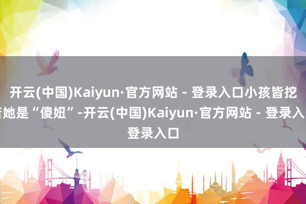 开云(中国)Kaiyun·官方网站 - 登录入口小孩皆挖苦她是“傻妞”-开云(中国)Kaiyun·官方网站 - 登录入口