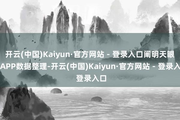 开云(中国)Kaiyun·官方网站 - 登录入口阐明天眼查APP数据整理-开云(中国)Kaiyun·官方网站 - 登录入口