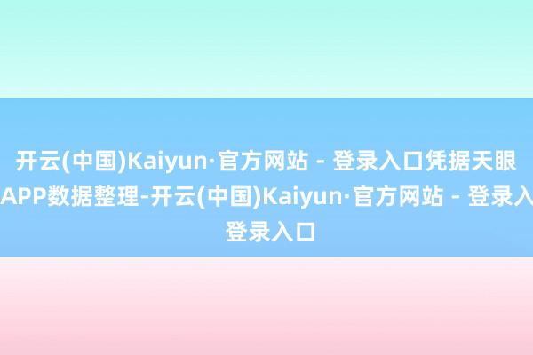 开云(中国)Kaiyun·官方网站 - 登录入口凭据天眼查APP数据整理-开云(中国)Kaiyun·官方网站 - 登录入口