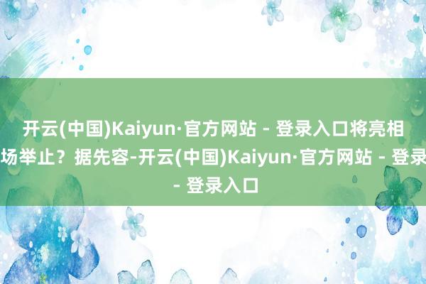 开云(中国)Kaiyun·官方网站 - 登录入口将亮相主会场举止？据先容-开云(中国)Kaiyun·官方网站 - 登录入口