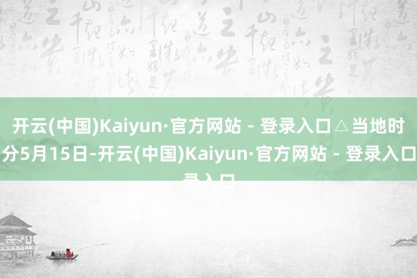 开云(中国)Kaiyun·官方网站 - 登录入口△当地时分5月15日-开云(中国)Kaiyun·官方网站 - 登录入口