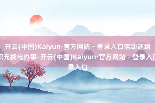 开云(中国)Kaiyun·官方网站 - 登录入口活动还组织充换电办事-开云(中国)Kaiyun·官方网站 - 登录入口