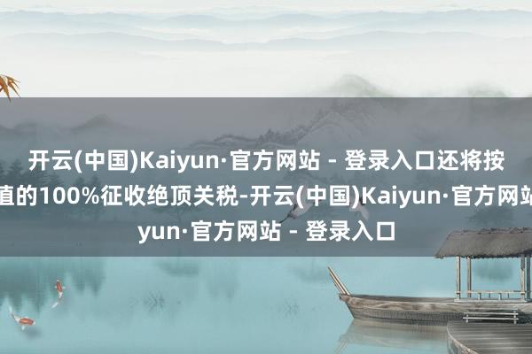 开云(中国)Kaiyun·官方网站 - 登录入口还将按这些商品价值的100%征收绝顶关税-开云(中国)Kaiyun·官方网站 - 登录入口