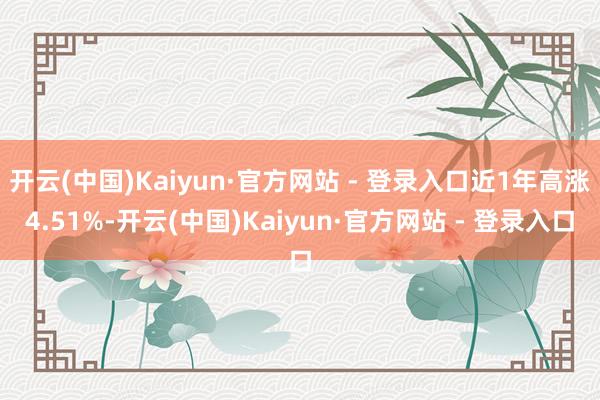 开云(中国)Kaiyun·官方网站 - 登录入口近1年高涨4.51%-开云(中国)Kaiyun·官方网站 - 登录入口