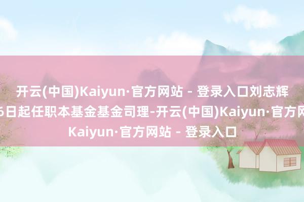 开云(中国)Kaiyun·官方网站 - 登录入口刘志辉于2017年2月6日起任职本基金基金司理-开云(中国)Kaiyun·官方网站 - 登录入口