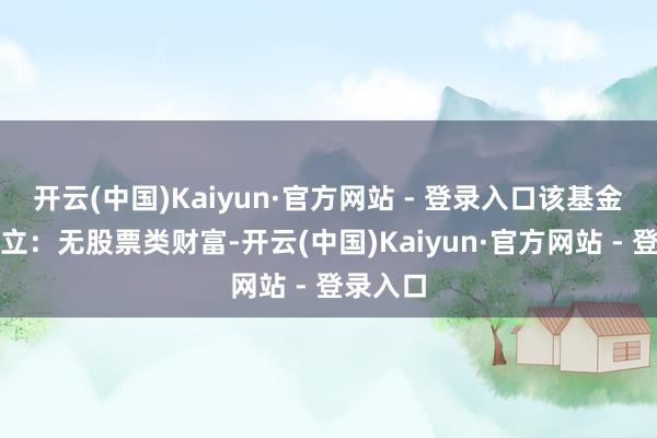 开云(中国)Kaiyun·官方网站 - 登录入口该基金财富确立：无股票类财富-开云(中国)Kaiyun·官方网站 - 登录入口