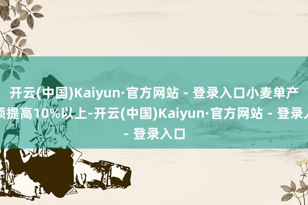 开云(中国)Kaiyun·官方网站 - 登录入口小麦单产必须提高10%以上-开云(中国)Kaiyun·官方网站 - 登录入口