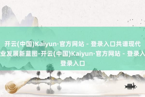 开云(中国)Kaiyun·官方网站 - 登录入口共谱现代农业发展新蓝图-开云(中国)Kaiyun·官方网站 - 登录入口