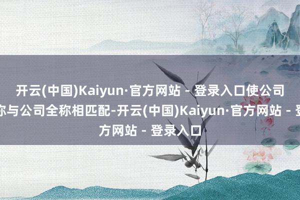 开云(中国)Kaiyun·官方网站 - 登录入口使公司证券简称与公司全称相匹配-开云(中国)Kaiyun·官方网站 - 登录入口