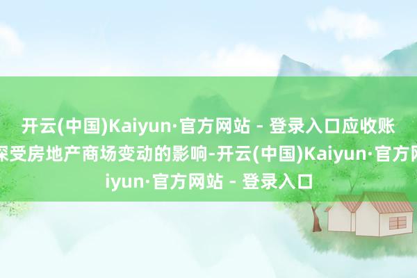 开云(中国)Kaiyun·官方网站 - 登录入口应收账款高企之是以深受房地产商场变动的影响-开云(中国)Kaiyun·官方网站 - 登录入口