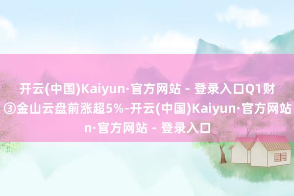 开云(中国)Kaiyun·官方网站 - 登录入口Q1财报超预期；③金山云盘前涨超5%-开云(中国)Kaiyun·官方网站 - 登录入口