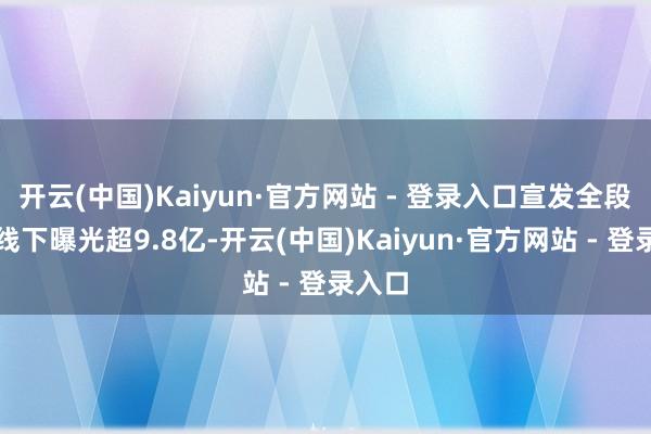 开云(中国)Kaiyun·官方网站 - 登录入口宣发全段线上线下曝光超9.8亿-开云(中国)Kaiyun·官方网站 - 登录入口