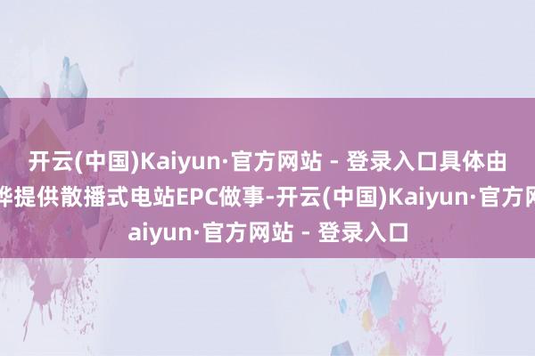 开云(中国)Kaiyun·官方网站 - 登录入口具体由公司朝上海源烨提供散播式电站EPC做事-开云(中国)Kaiyun·官方网站 - 登录入口