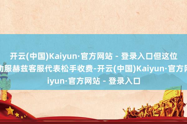 开云(中国)Kaiyun·官方网站 - 登录入口但这位顾主如故很难劝服赫兹客服代表松手收费-开云(中国)Kaiyun·官方网站 - 登录入口